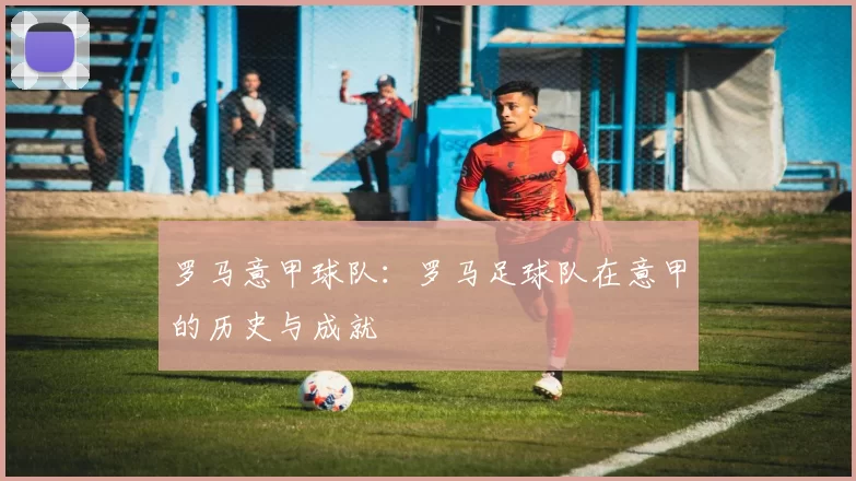 罗马意甲球队：罗马足球队在意甲的历史与成就