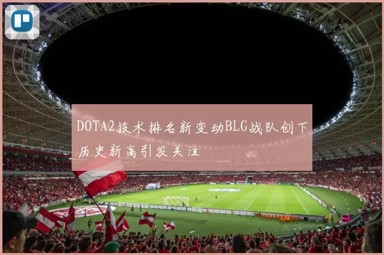 DOTA2技术排名新变动BLG战队创下历史新高引发关注