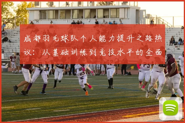 成都羽毛球队个人能力提升之路热议：从基础训练到竞技水平的全面变革