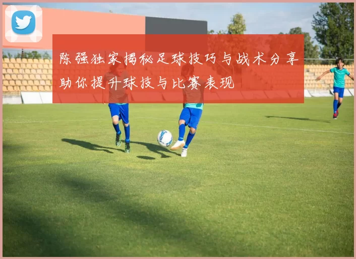 陈强独家揭秘足球技巧与战术分享助你提升球技与比赛表现