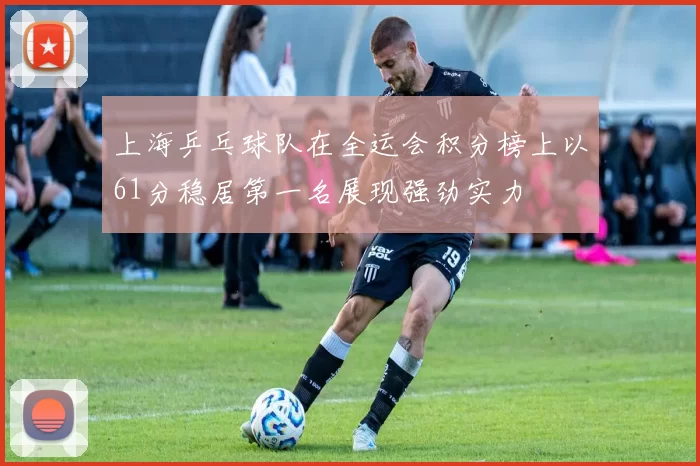 上海乒乓球队在全运会积分榜上以61分稳居第一名展现强劲实力