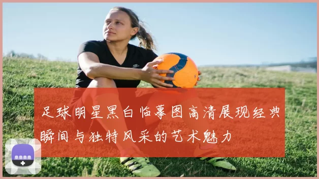 足球明星黑白临摹图高清展现经典瞬间与独特风采的艺术魅力