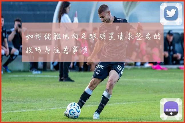 如何优雅地向足球明星请求签名的技巧与注意事项