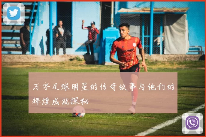 万字足球明星的传奇故事与他们的辉煌成就探秘