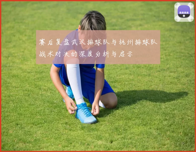 赛后复盘武汉排球队与杭州排球队战术对决的深度分析与启示