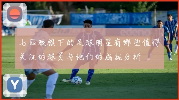 七匹狼旗下的足球明星有哪些值得关注的球员与他们的成就分析
