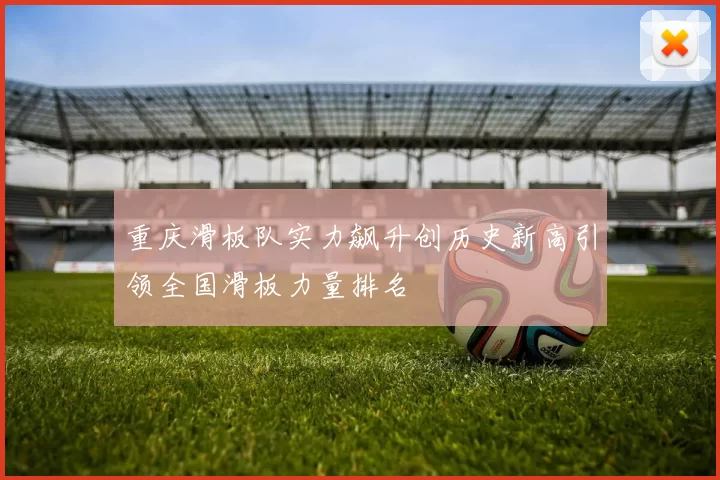 重庆滑板队实力飙升创历史新高引领全国滑板力量排名