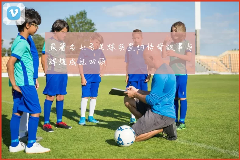 最著名七号足球明星的传奇故事与辉煌成就回顾