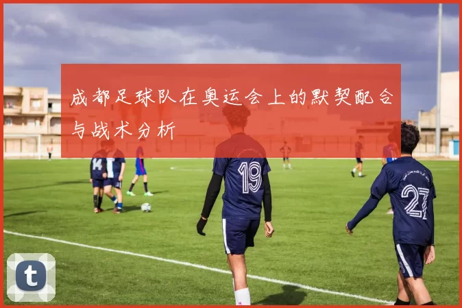 成都足球队在奥运会上的默契配合与战术分析